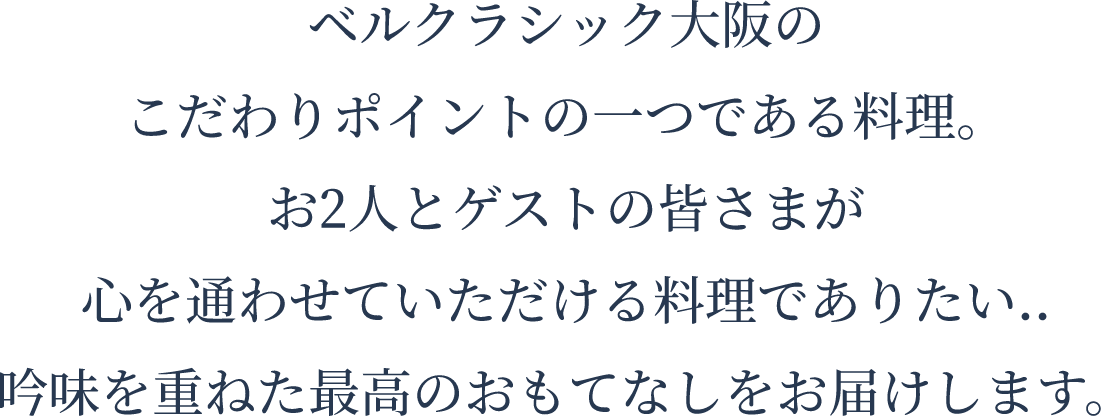 ベルクラシック大阪のこだわりポイントの一つである料理。お2人とゲストの皆さまが心を通わせていただける料理でありたい..吟味を重ねた最高のおもてなしをお届けします。